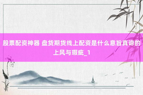 股票配资神器 盘货期货线上配资是什么意旨真谛的上风与瑕疵_1