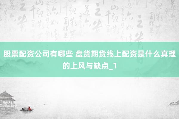 股票配资公司有哪些 盘货期货线上配资是什么真理的上风与缺点_1