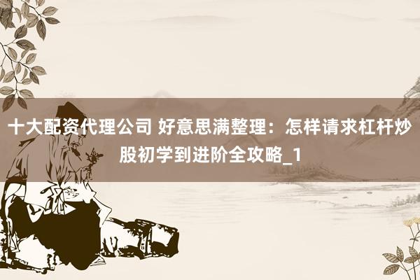 十大配资代理公司 好意思满整理：怎样请求杠杆炒股初学到进阶全攻略_1