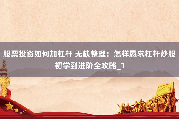 股票投资如何加杠杆 无缺整理：怎样恳求杠杆炒股初学到进阶全攻略_1