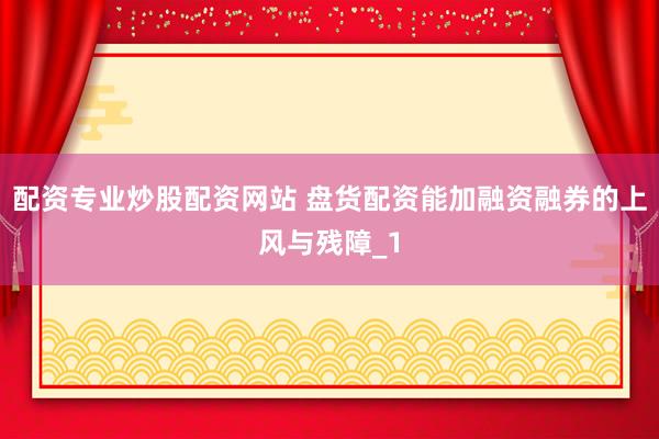 配资专业炒股配资网站 盘货配资能加融资融券的上风与残障_1
