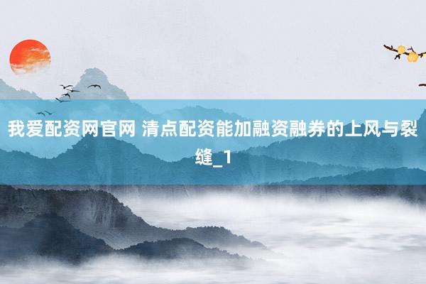 我爱配资网官网 清点配资能加融资融券的上风与裂缝_1