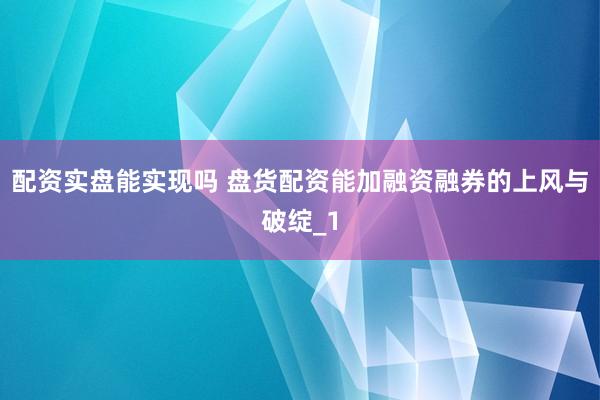 配资实盘能实现吗 盘货配资能加融资融券的上风与破绽_1
