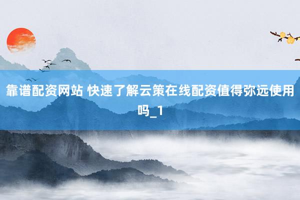 靠谱配资网站 快速了解云策在线配资值得弥远使用吗_1