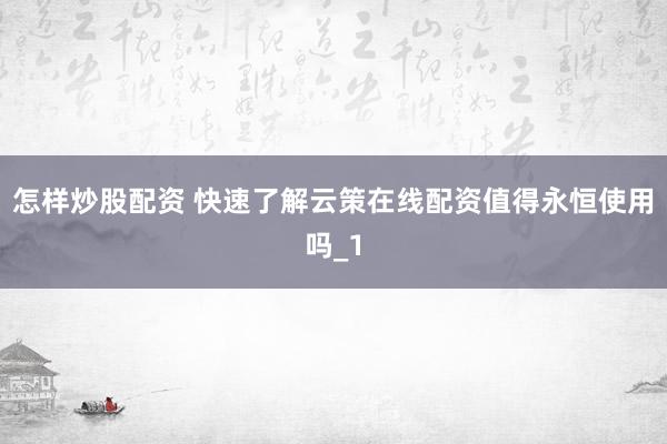 怎样炒股配资 快速了解云策在线配资值得永恒使用吗_1