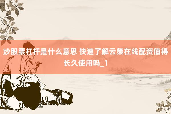 炒股票杠杆是什么意思 快速了解云策在线配资值得长久使用吗_1