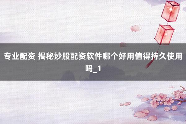 专业配资 揭秘炒股配资软件哪个好用值得持久使用吗_1