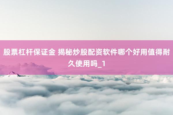 股票杠杆保证金 揭秘炒股配资软件哪个好用值得耐久使用吗_1