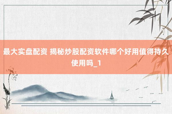 最大实盘配资 揭秘炒股配资软件哪个好用值得持久使用吗_1
