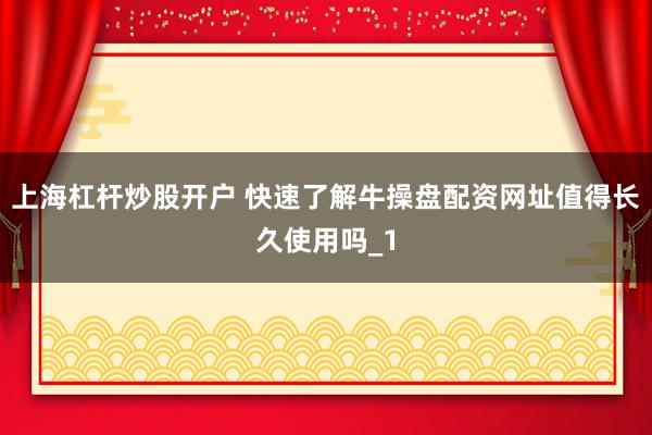 上海杠杆炒股开户 快速了解牛操盘配资网址值得长久使用吗_1