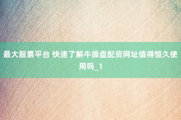 最大股票平台 快速了解牛操盘配资网址值得恒久使用吗_1