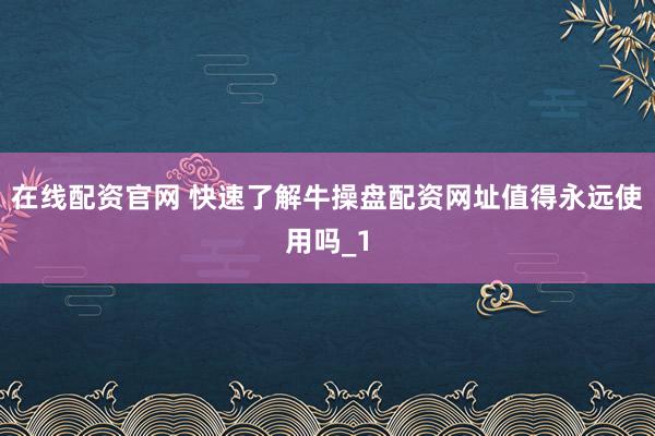 在线配资官网 快速了解牛操盘配资网址值得永远使用吗_1