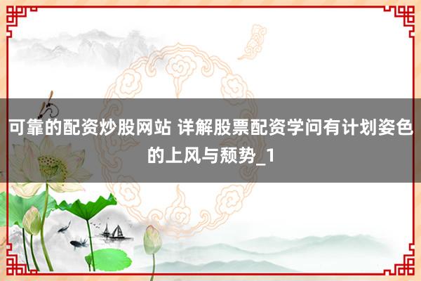 可靠的配资炒股网站 详解股票配资学问有计划姿色的上风与颓势_1