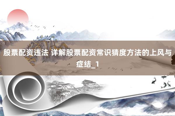 股票配资违法 详解股票配资常识猜度方法的上风与症结_1