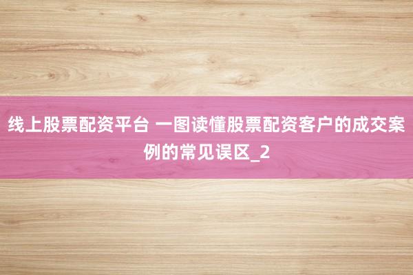 线上股票配资平台 一图读懂股票配资客户的成交案例的常见误区_2