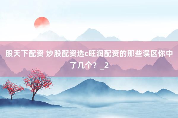 股天下配资 炒股配资选c旺润配资的那些误区你中了几个？_2