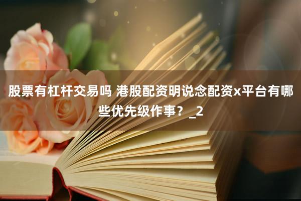 股票有杠杆交易吗 港股配资明说念配资x平台有哪些优先级作事？_2