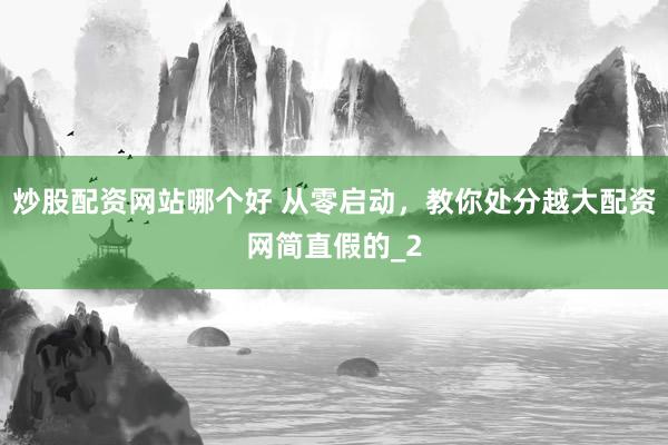 炒股配资网站哪个好 从零启动，教你处分越大配资网简直假的_2