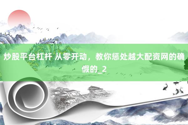 炒股平台杠杆 从零开动，教你惩处越大配资网的确假的_2