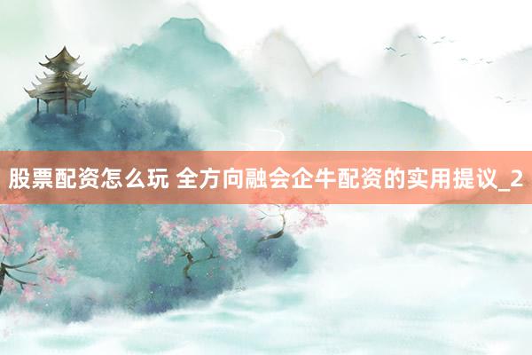 股票配资怎么玩 全方向融会企牛配资的实用提议_2