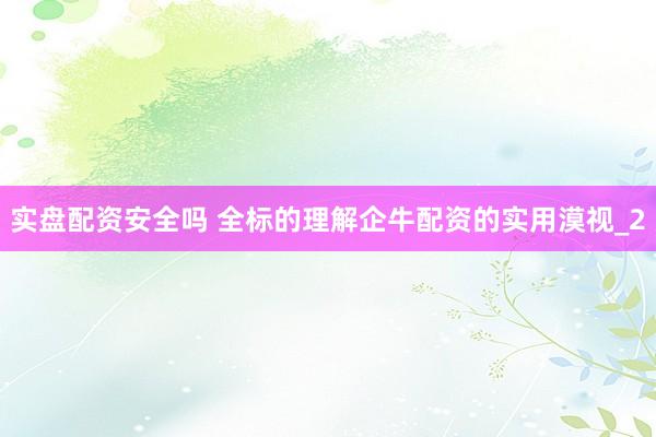 实盘配资安全吗 全标的理解企牛配资的实用漠视_2
