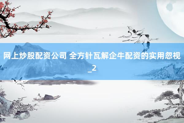 网上炒股配资公司 全方针瓦解企牛配资的实用忽视_2