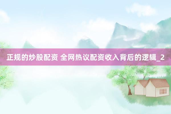 正规的炒股配资 全网热议配资收入背后的逻辑_2