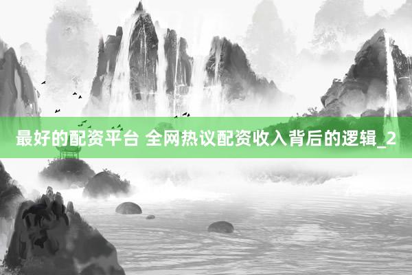 最好的配资平台 全网热议配资收入背后的逻辑_2