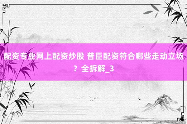配资专业网上配资炒股 普臣配资符合哪些走动立场？全拆解_3