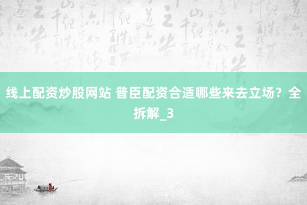 线上配资炒股网站 普臣配资合适哪些来去立场？全拆解_3
