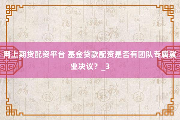 网上期货配资平台 基金贷款配资是否有团队专属就业决议？_3