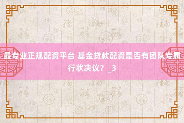 最专业正规配资平台 基金贷款配资是否有团队专属行状决议？_3