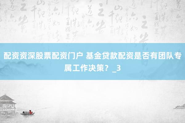 配资资深股票配资门户 基金贷款配资是否有团队专属工作决策？_3