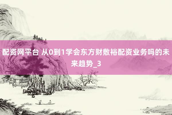 配资网平台 从0到1学会东方财敷裕配资业务吗的未来趋势_3