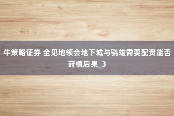 牛策略证券 全见地领会地下城与骁雄需要配资能否莳植后果_3