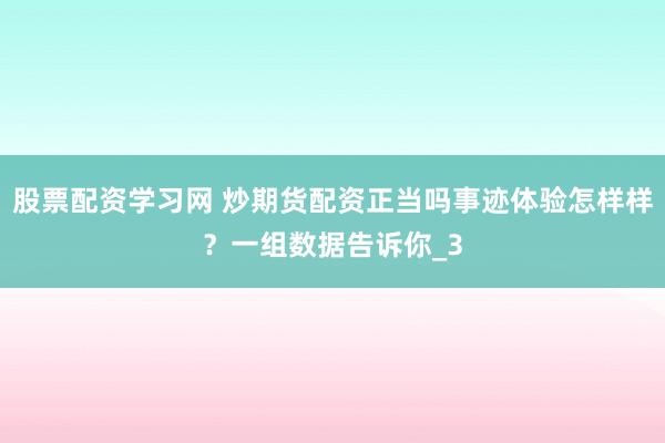 股票配资学习网 炒期货配资正当吗事迹体验怎样样？一组数据告诉你_3