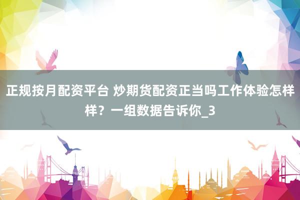 正规按月配资平台 炒期货配资正当吗工作体验怎样样？一组数据告诉你_3