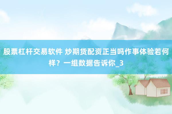 股票杠杆交易软件 炒期货配资正当吗作事体验若何样？一组数据告诉你_3