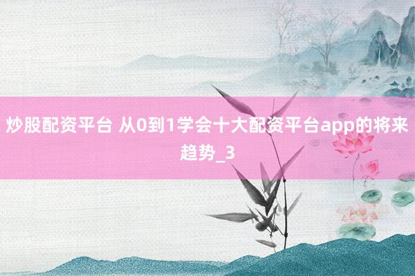 炒股配资平台 从0到1学会十大配资平台app的将来趋势_3