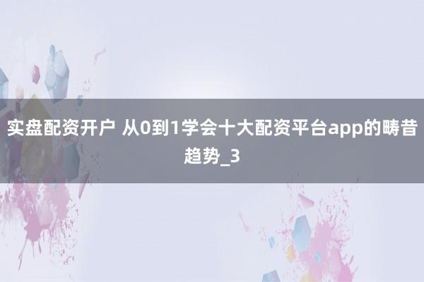实盘配资开户 从0到1学会十大配资平台app的畴昔趋势_3