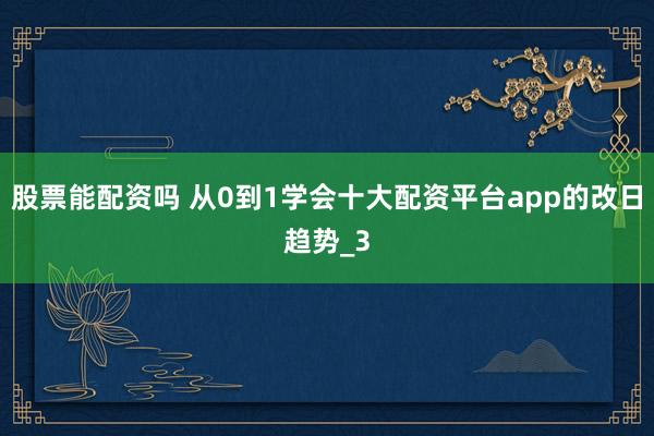 股票能配资吗 从0到1学会十大配资平台app的改日趋势_3