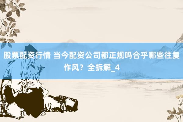 股票配资行情 当今配资公司都正规吗合乎哪些往复作风？全拆解_4