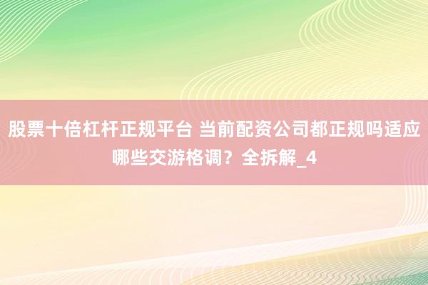 股票十倍杠杆正规平台 当前配资公司都正规吗适应哪些交游格调？全拆解_4