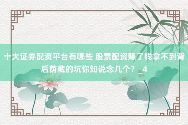 十大证券配资平台有哪些 股票配资赚了钱拿不到背后荫藏的坑你知说念几个？_4