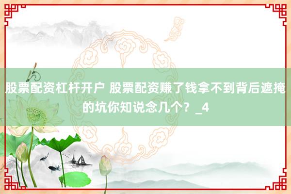 股票配资杠杆开户 股票配资赚了钱拿不到背后遮掩的坑你知说念几个？_4
