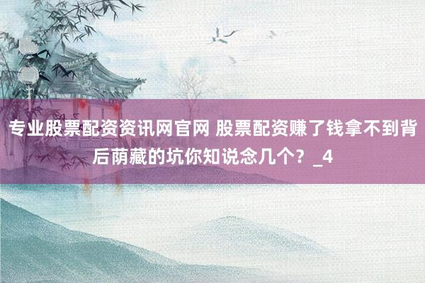 专业股票配资资讯网官网 股票配资赚了钱拿不到背后荫藏的坑你知说念几个？_4