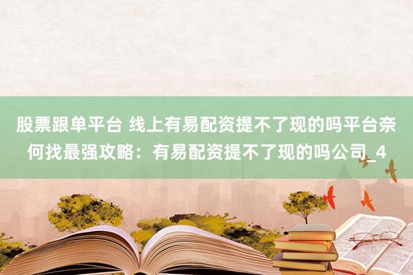 股票跟单平台 线上有易配资提不了现的吗平台奈何找最强攻略：有易配资提不了现的吗公司_4
