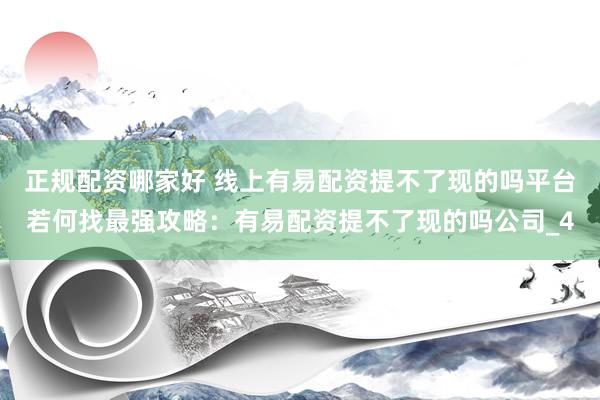 正规配资哪家好 线上有易配资提不了现的吗平台若何找最强攻略：有易配资提不了现的吗公司_4