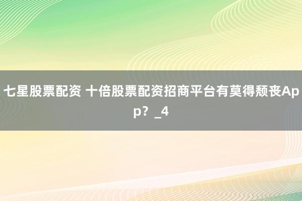 七星股票配资 十倍股票配资招商平台有莫得颓丧App？_4