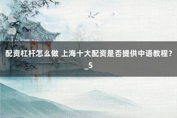 配资杠杆怎么做 上海十大配资是否提供中语教程？_5